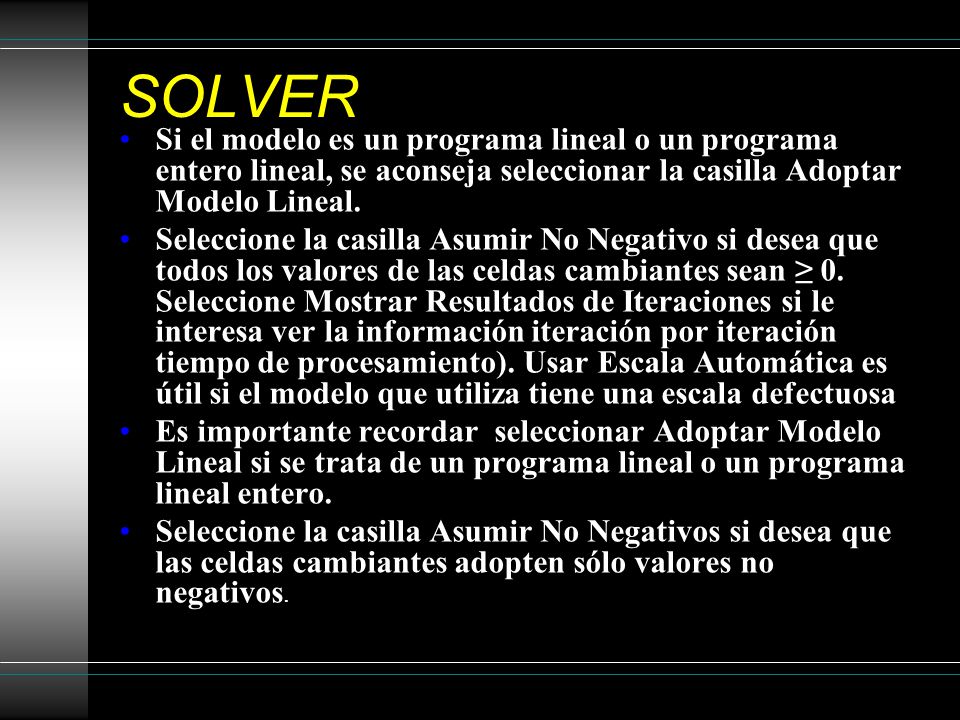 SOLVER Si el modelo es un programa lineal o un programa entero lineal, se aconseja seleccionar la casilla Adoptar Modelo Lineal.
