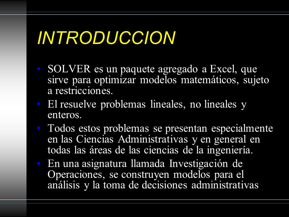 INTRODUCCION SOLVER es un paquete agregado a Excel, que sirve para optimizar modelos matemáticos, sujeto a restricciones.
