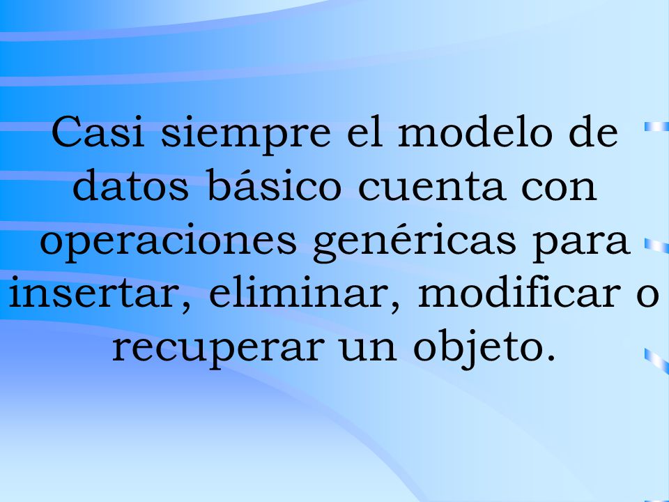 Casi siempre el modelo de datos básico cuenta con operaciones genéricas para insertar, eliminar, modificar o recuperar un objeto.