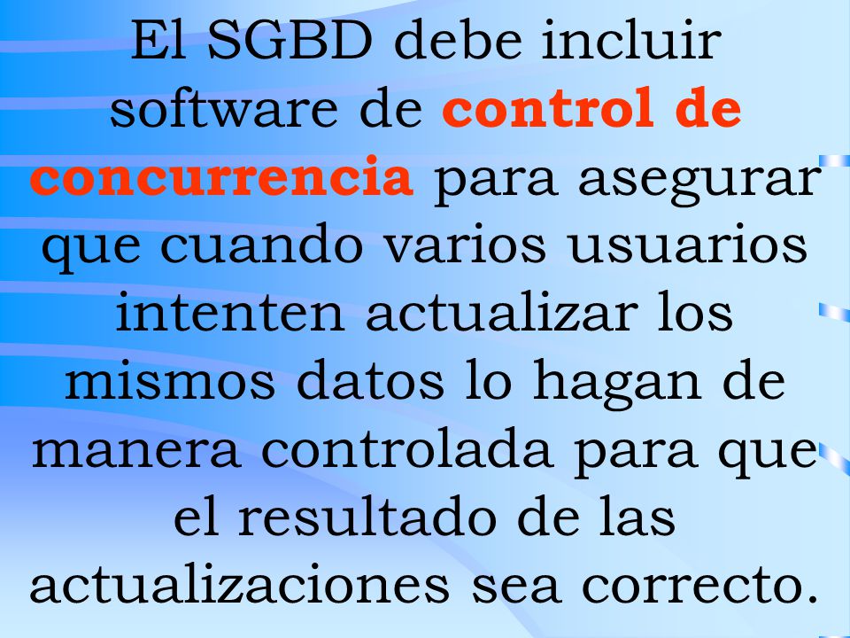El SGBD debe incluir software de control de concurrencia para asegurar que cuando varios usuarios intenten actualizar los mismos datos lo hagan de manera controlada para que el resultado de las actualizaciones sea correcto.