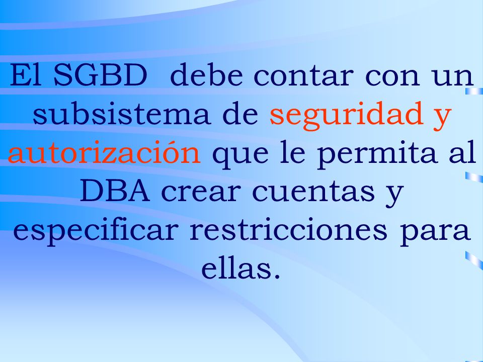 El SGBD debe contar con un subsistema de seguridad y autorización que le permita al DBA crear cuentas y especificar restricciones para ellas.