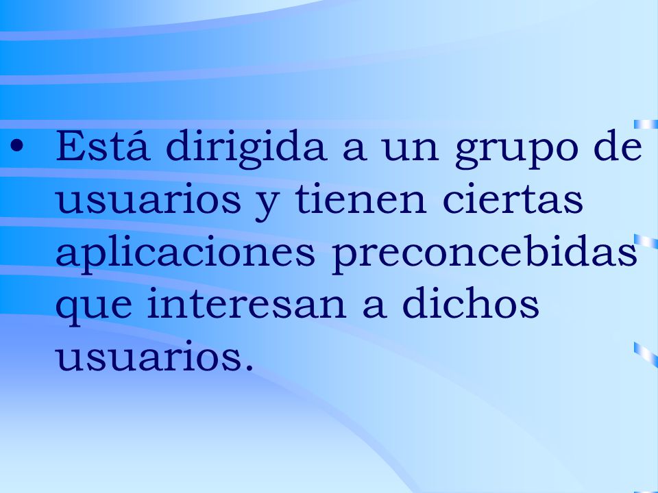 Está dirigida a un grupo de usuarios y tienen ciertas aplicaciones preconcebidas que interesan a dichos usuarios.