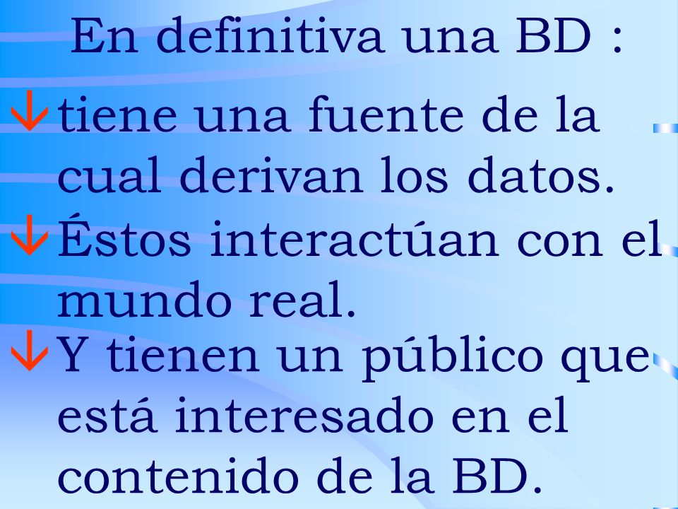 En definitiva una BD : tiene una fuente de la cual derivan los datos. Éstos interactúan con el mundo real.