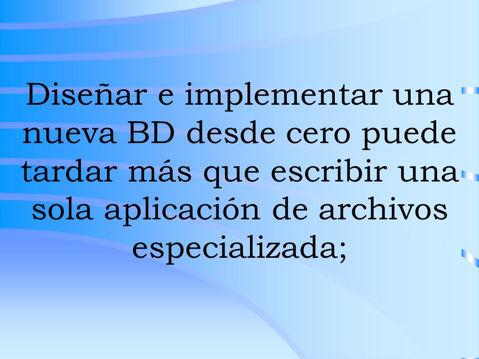 Diseñar e implementar una nueva BD desde cero puede tardar más que escribir una sola aplicación de archivos especializada;