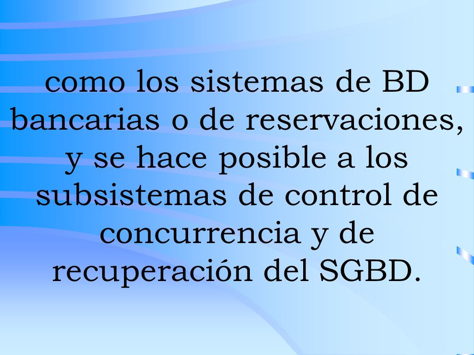 como los sistemas de BD bancarias o de reservaciones, y se hace posible a los subsistemas de control de concurrencia y de recuperación del SGBD.