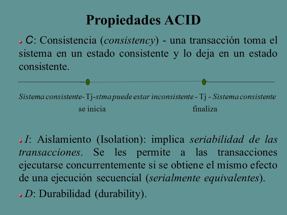 Propiedades ACID C: Consistencia (consistency) - una transacción toma el sistema en un estado consistente y lo deja en un estado consistente.