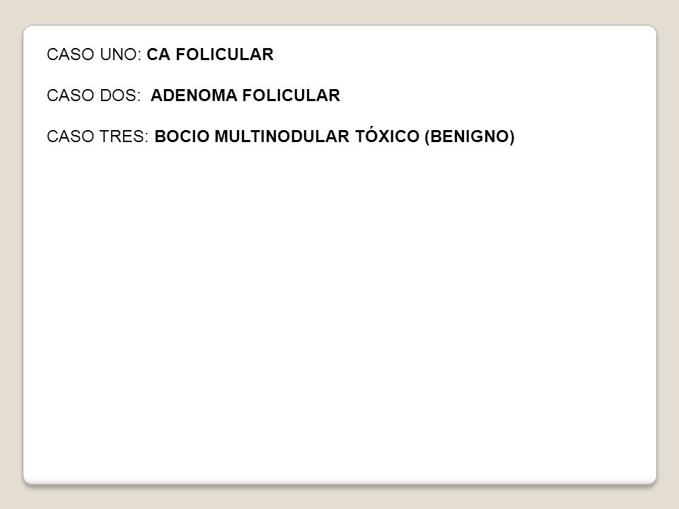CASO UNO: CA FOLICULAR CASO DOS: ADENOMA FOLICULAR CASO TRES: BOCIO MULTINODULAR TÓXICO (BENIGNO)