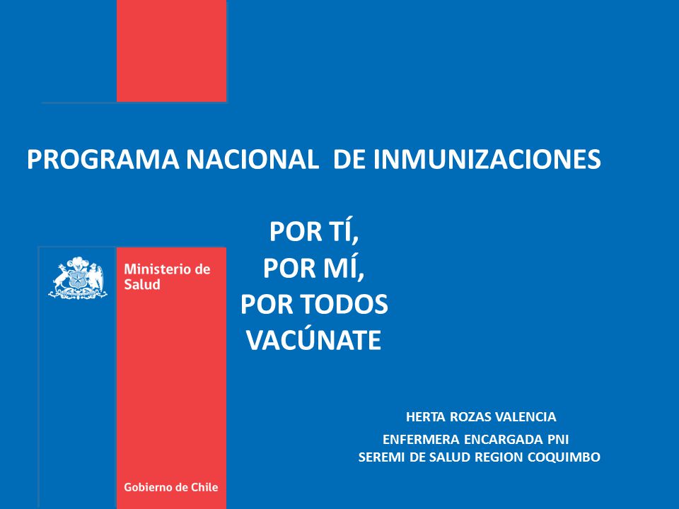 PROGRAMA NACIONAL DE INMUNIZACIONES POR TÍ, POR MÍ, POR TODOS VACÚNATE HERTA ROZAS VALENCIA ENFERMERA ENCARGADA PNI SEREMI DE SALUD REGION COQUIMBO