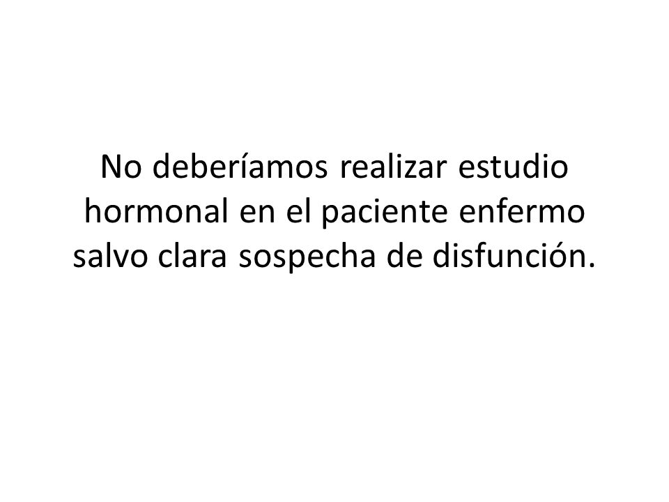 No deberíamos realizar estudio hormonal en el paciente enfermo salvo clara sospecha de disfunción.