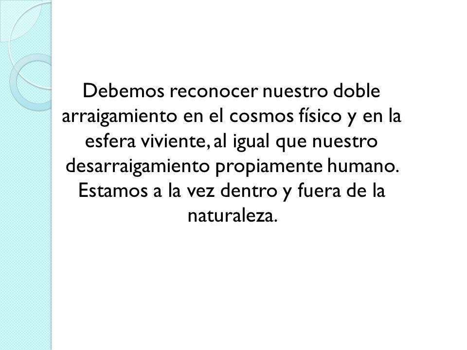 Debemos reconocer nuestro doble arraigamiento en el cosmos físico y en la esfera viviente, al igual que nuestro desarraigamiento propiamente humano.