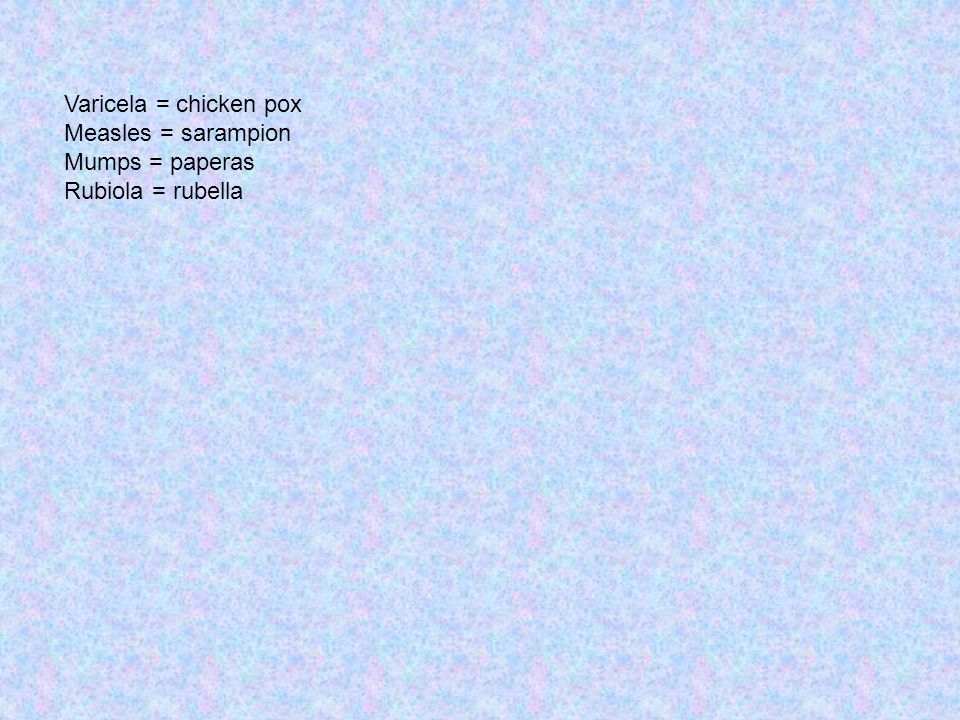 Varicela = chicken pox Measles = sarampion Mumps = paperas Rubiola = rubella
