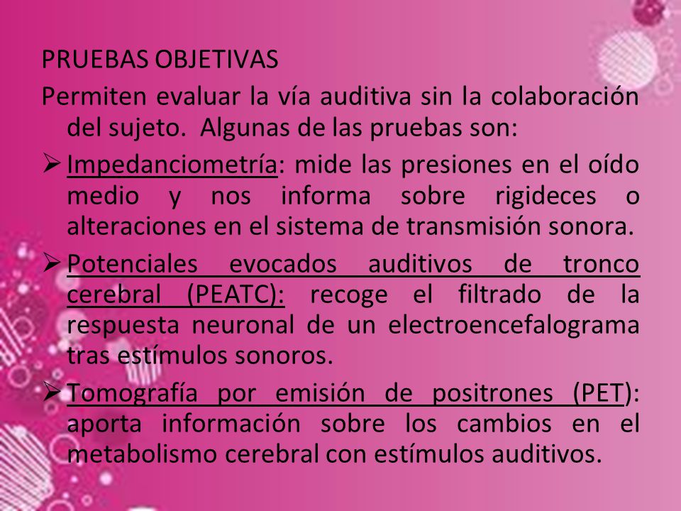 PRUEBAS OBJETIVAS Permiten evaluar la vía auditiva sin la colaboración del sujeto. Algunas de las pruebas son: