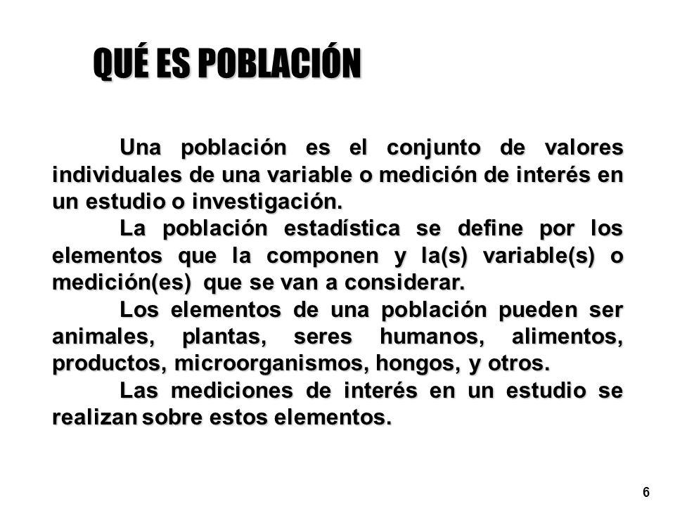 QUÉ ES POBLACIÓN Una población es el conjunto de valores individuales de una variable o medición de interés en un estudio o investigación.