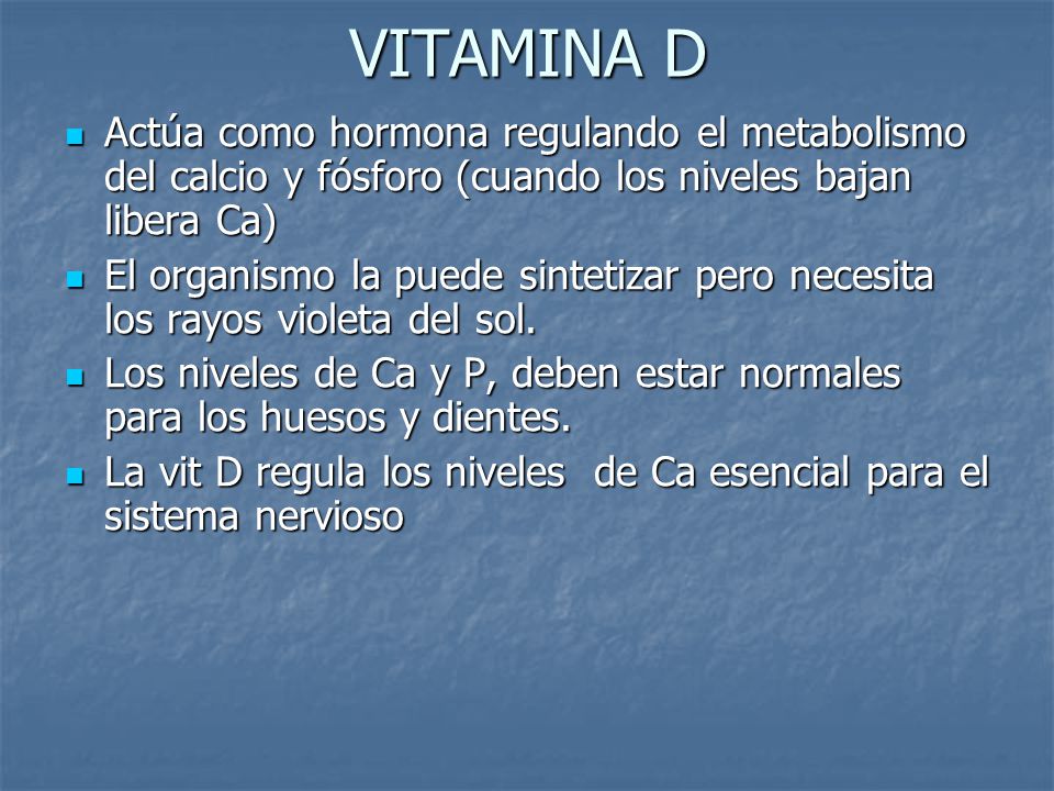 VITAMINA D Actúa como hormona regulando el metabolismo del calcio y fósforo (cuando los niveles bajan libera Ca)