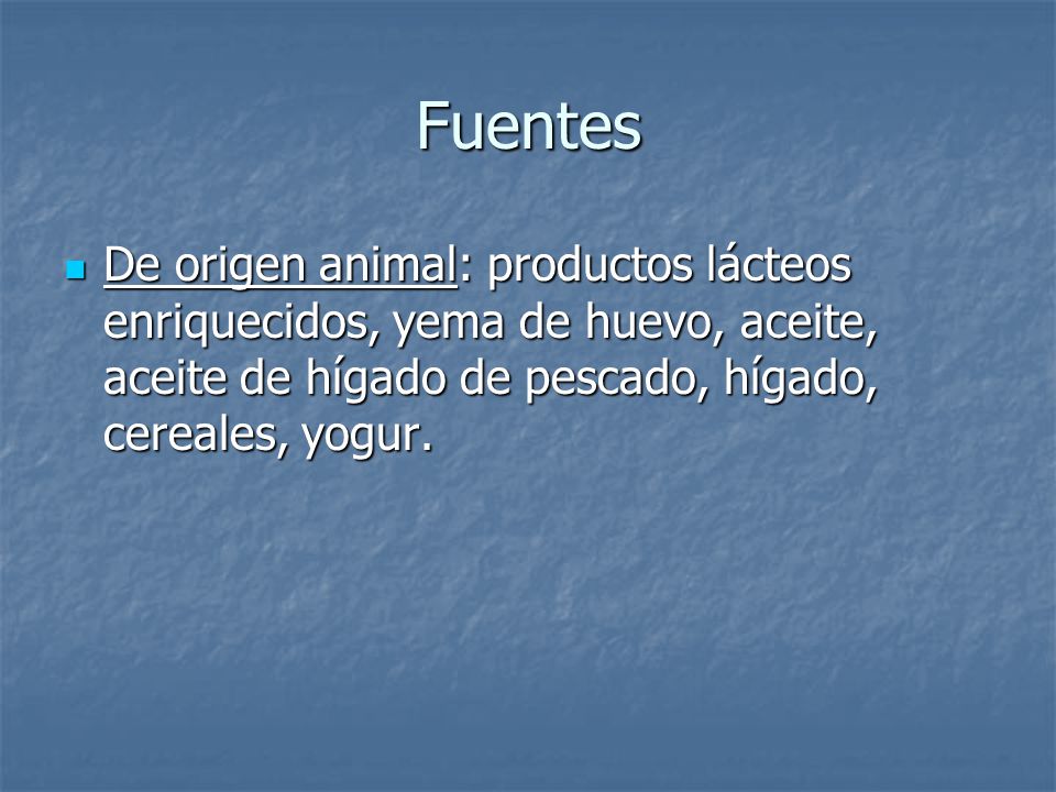 Fuentes De origen animal: productos lácteos enriquecidos, yema de huevo, aceite, aceite de hígado de pescado, hígado, cereales, yogur.