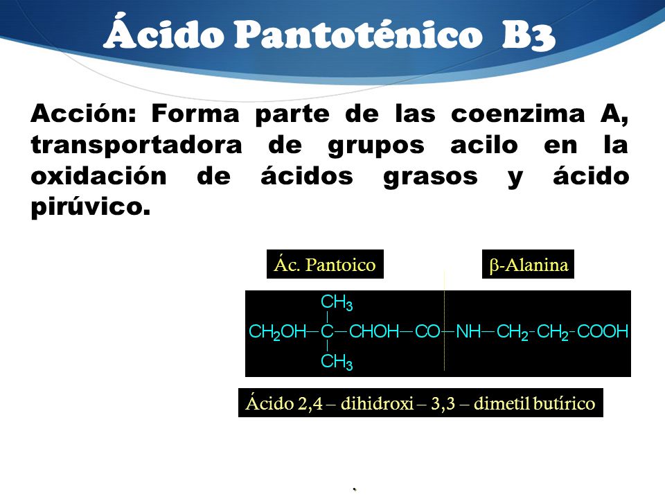 Ácido Pantoténico B3 Acción: Forma parte de las coenzima A, transportadora de grupos acilo en la oxidación de ácidos grasos y ácido pirúvico.