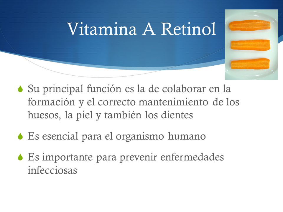 Vitamina A Retinol Su principal función es la de colaborar en la formación y el correcto mantenimiento de los huesos, la piel y también los dientes.