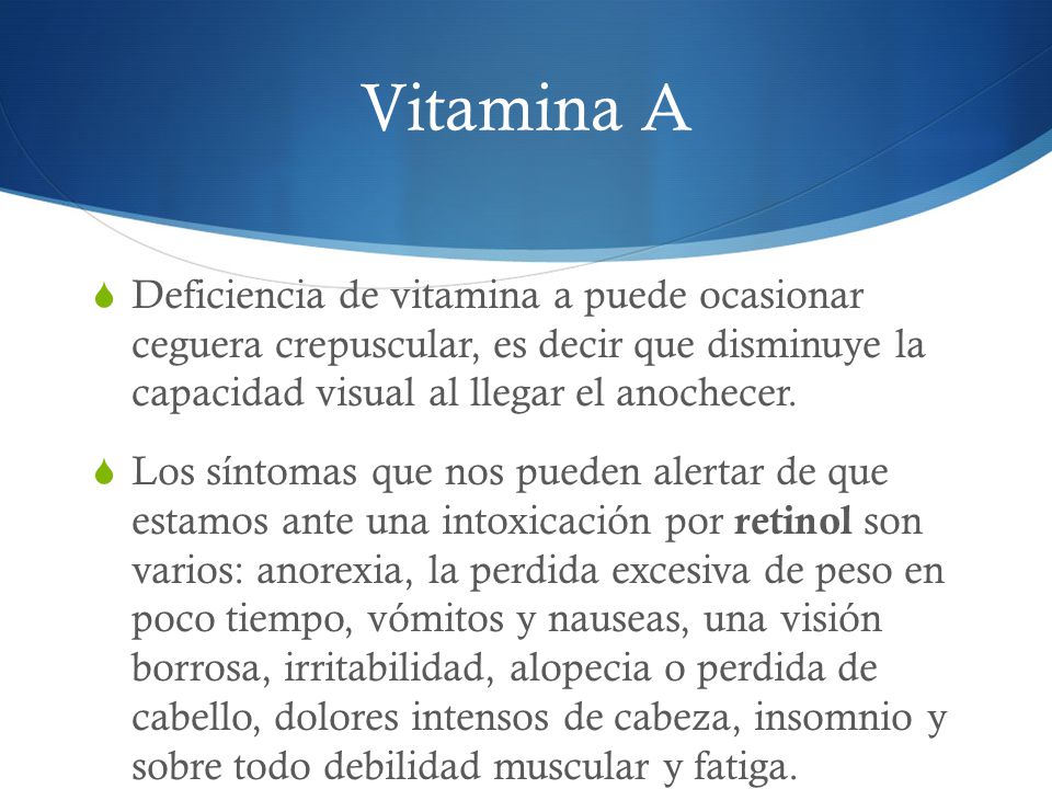 Vitamina A Deficiencia de vitamina a puede ocasionar ceguera crepuscular, es decir que disminuye la capacidad visual al llegar el anochecer.