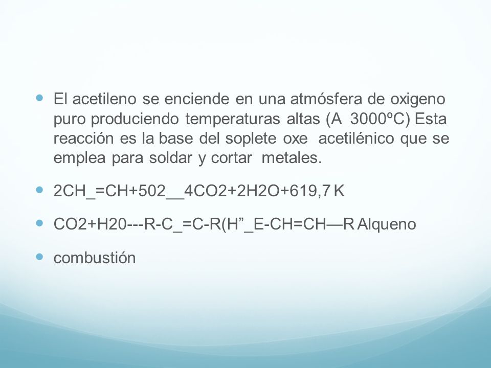 El acetileno se enciende en una atmósfera de oxigeno puro produciendo temperaturas altas (A 3000ºC) Esta reacción es la base del soplete oxe acetilénico que se emplea para soldar y cortar metales.