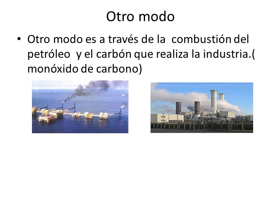 Otro modo Otro modo es a través de la combustión del petróleo y el carbón que realiza la industria.( monóxido de carbono)