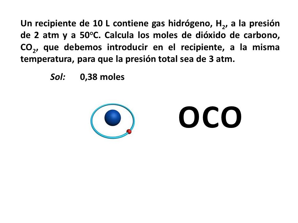 Un recipiente de 10 L contiene gas hidrógeno, H2, a la presión de 2 atm y a 50oC. Calcula los moles de dióxido de carbono, CO2, que debemos introducir en el recipiente, a la misma temperatura, para que la presión total sea de 3 atm.