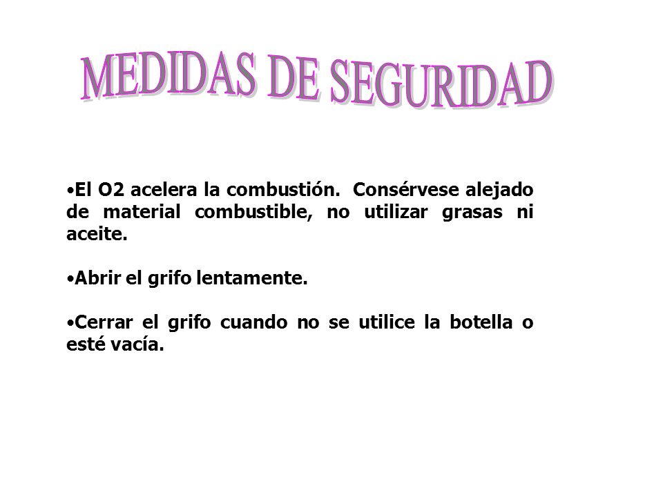 MEDIDAS DE SEGURIDAD El O2 acelera la combustión. Consérvese alejado de material combustible, no utilizar grasas ni aceite.