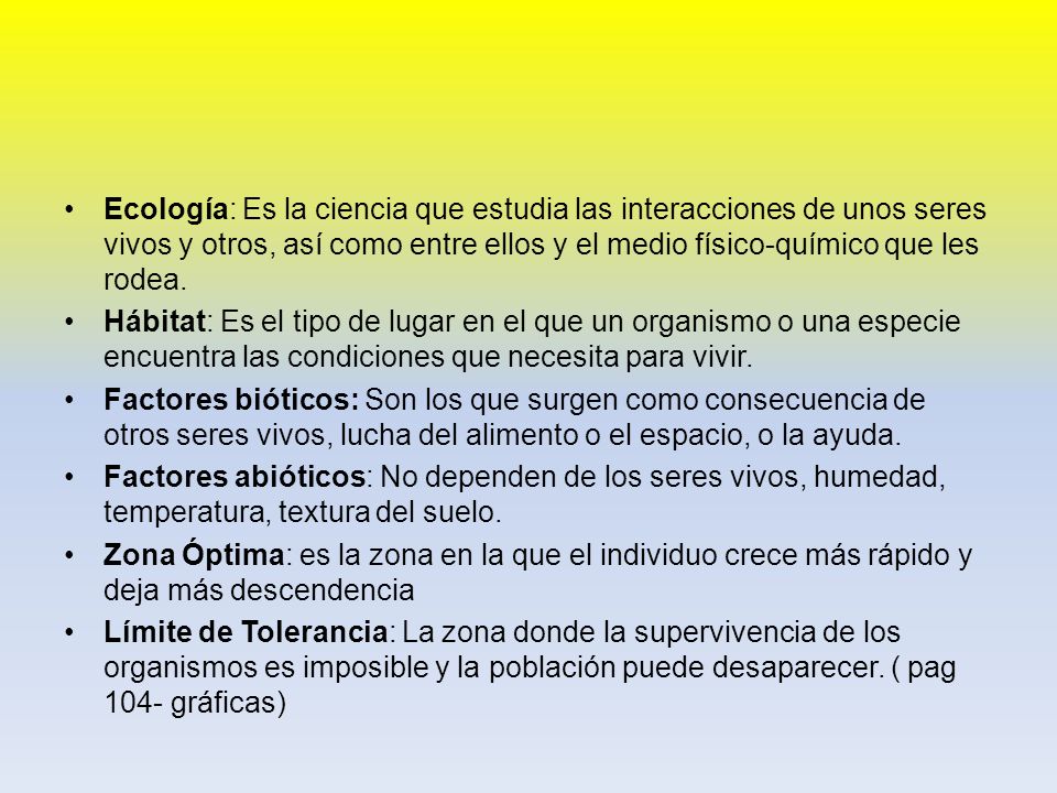 Ecología: Es la ciencia que estudia las interacciones de unos seres vivos y otros, así como entre ellos y el medio físico-químico que les rodea.