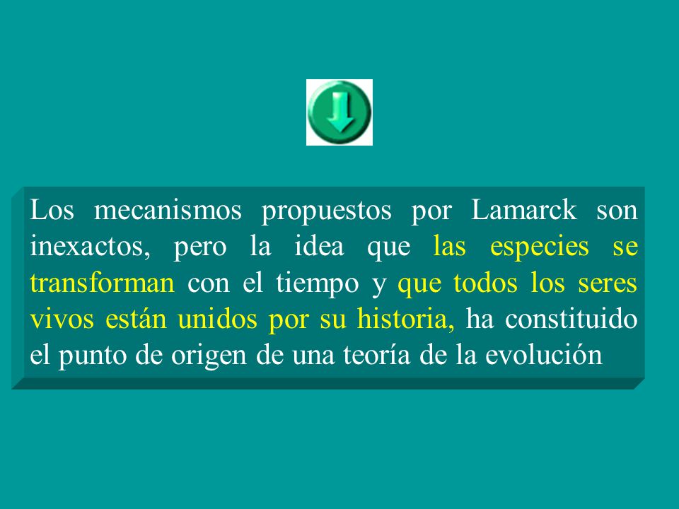 Los mecanismos propuestos por Lamarck son inexactos, pero la idea que las especies se transforman con el tiempo y que todos los seres vivos están unidos por su historia, ha constituido el punto de origen de una teoría de la evolución