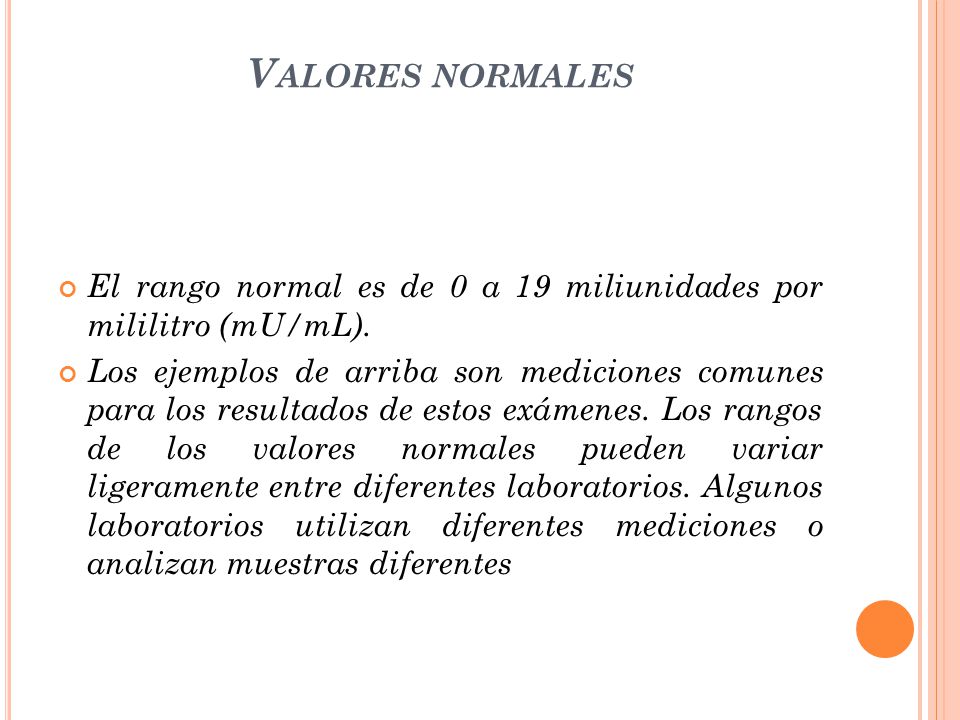 Valores normales El rango normal es de 0 a 19 miliunidades por mililitro (mU/mL).