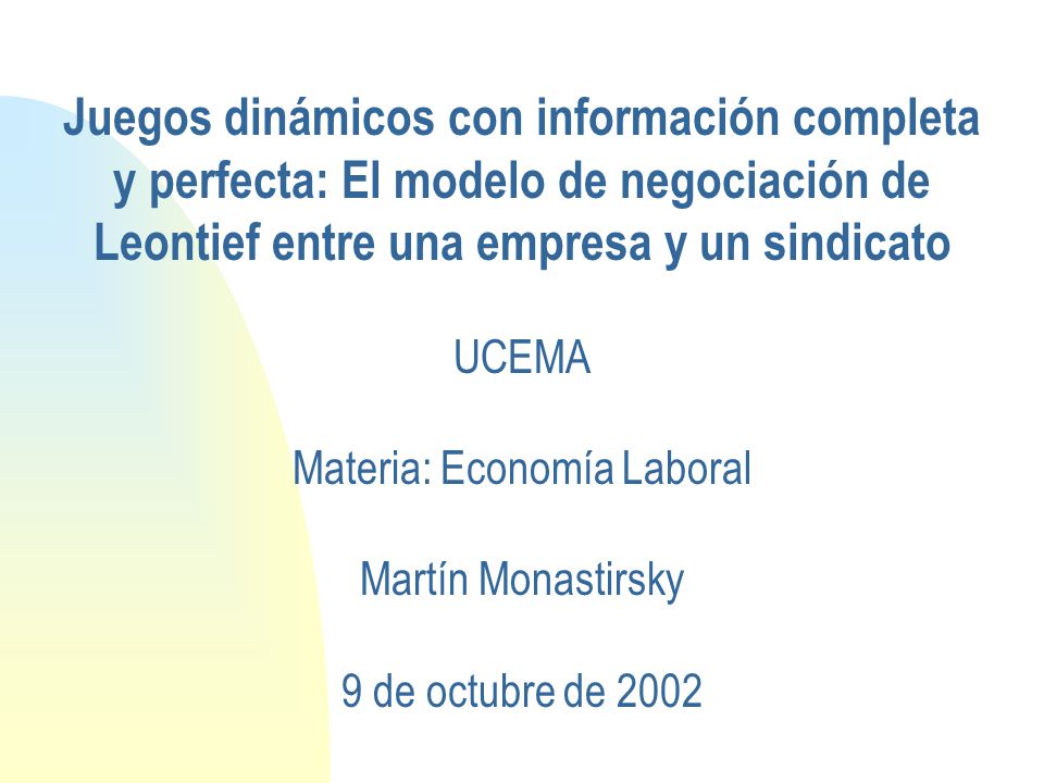Juegos dinámicos con información completa y perfecta: El modelo de negociación de Leontief entre una empresa y un sindicato UCEMA Materia: Economía Laboral Martín Monastirsky 9 de octubre de 2002