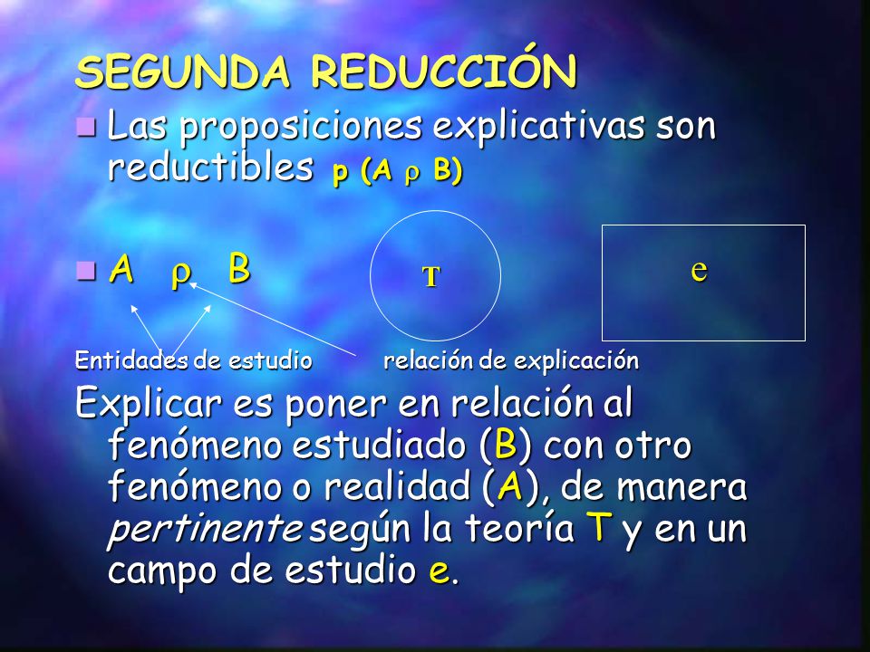 SEGUNDA REDUCCIÓN Las proposiciones explicativas son reductibles p (A r B) A r B. Entidades de estudio relación de explicación.