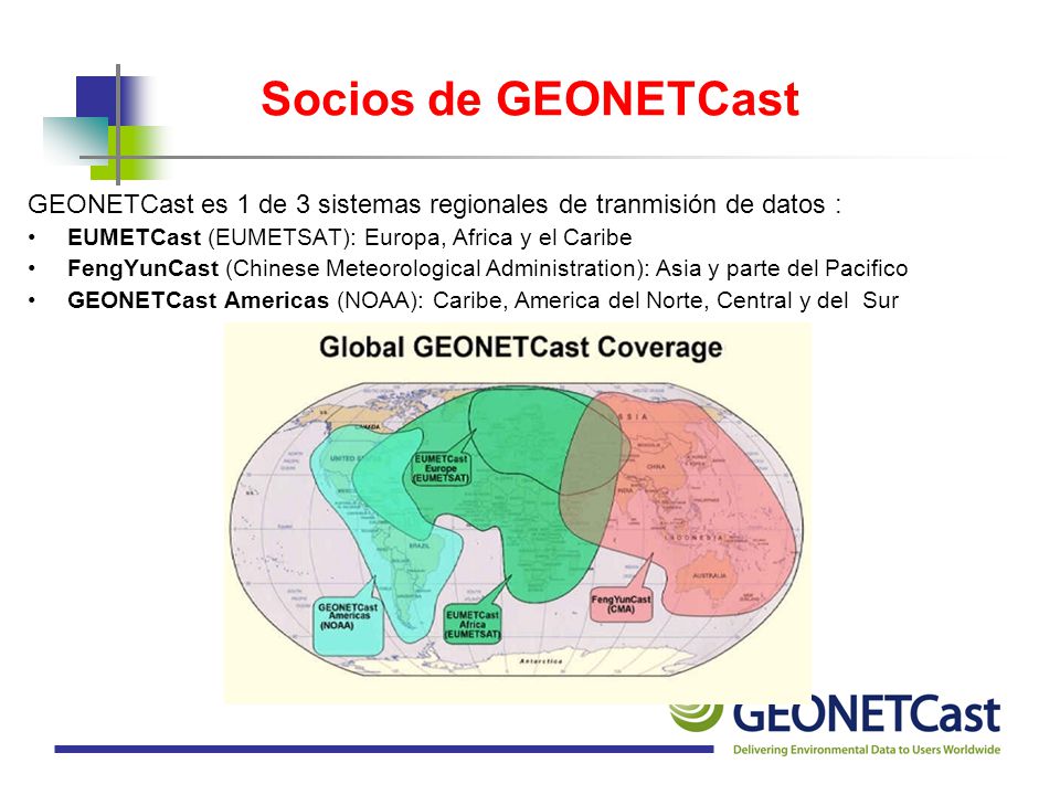 Socios de GEONETCast GEONETCast es 1 de 3 sistemas regionales de tranmisión de datos : EUMETCast (EUMETSAT): Europa, Africa y el Caribe.