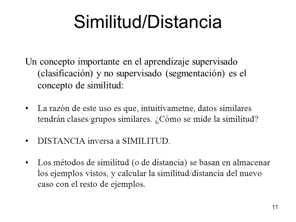 Similitud/Distancia Un concepto importante en el aprendizaje supervisado (clasificación) y no supervisado (segmentación) es el concepto de similitud: