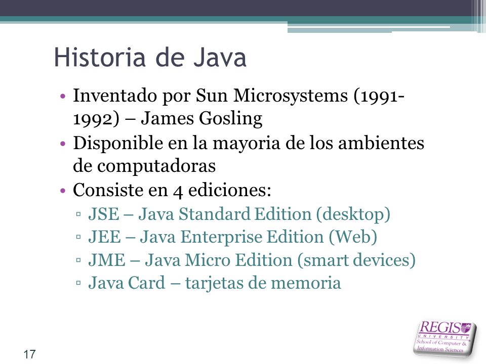 Historia de Java Inventado por Sun Microsystems ( ) – James Gosling. Disponible en la mayoria de los ambientes de computadoras.