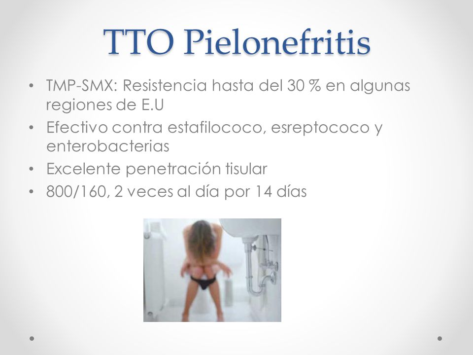 TTO Pielonefritis TMP-SMX: Resistencia hasta del 30 % en algunas regiones de E.U. Efectivo contra estafilococo, esreptococo y enterobacterias.