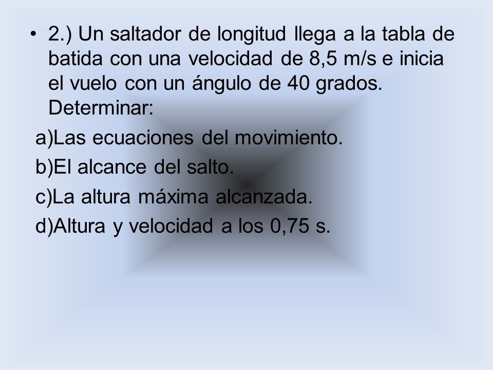 2.) Un saltador de longitud llega a la tabla de batida con una velocidad de 8,5 m/s e inicia el vuelo con un ángulo de 40 grados. Determinar: