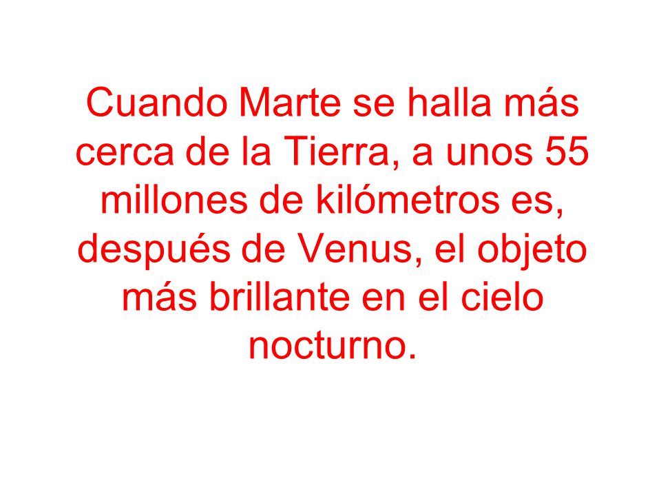 Cuando Marte se halla más cerca de la Tierra, a unos 55 millones de kilómetros es, después de Venus, el objeto más brillante en el cielo nocturno.