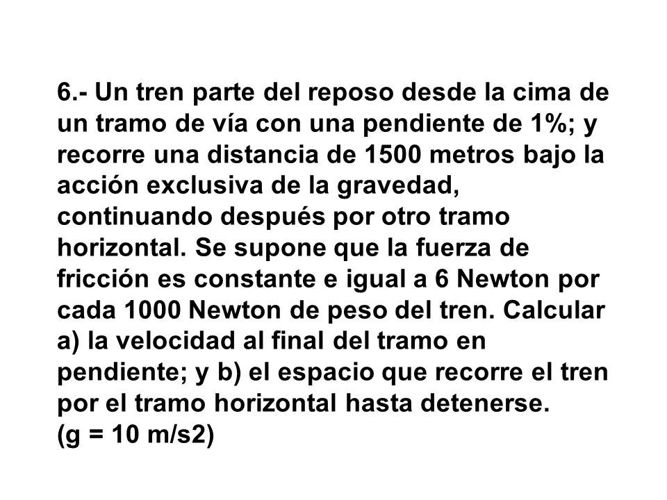 6.- Un tren parte del reposo desde la cima de un tramo de vía con una pendiente de 1%; y recorre una distancia de 1500 metros bajo la acción exclusiva de la gravedad, continuando después por otro tramo horizontal.