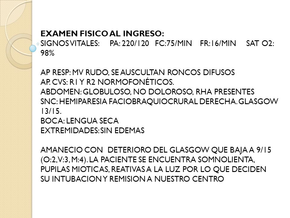 EXAMEN FISICO AL INGRESO: SIGNOS VITALES: PA: 220/120 FC:75/MIN FR:16/MIN SAT O2: 98% AP RESP: MV RUDO, SE AUSCULTAN RONCOS DIFUSOS AP.