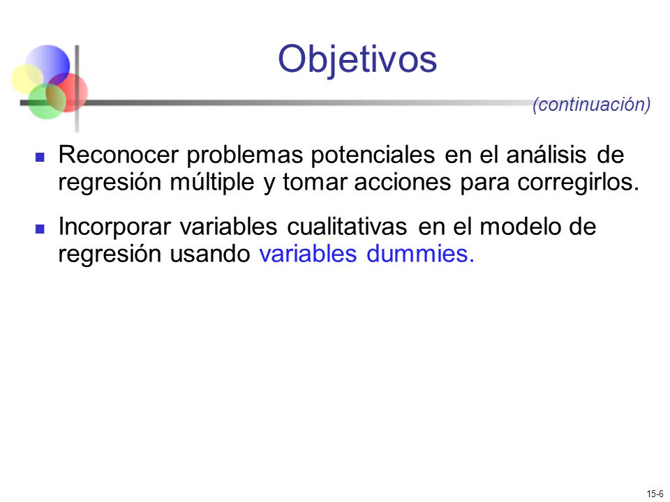 Objetivos (continuación) Reconocer problemas potenciales en el análisis de regresión múltiple y tomar acciones para corregirlos.