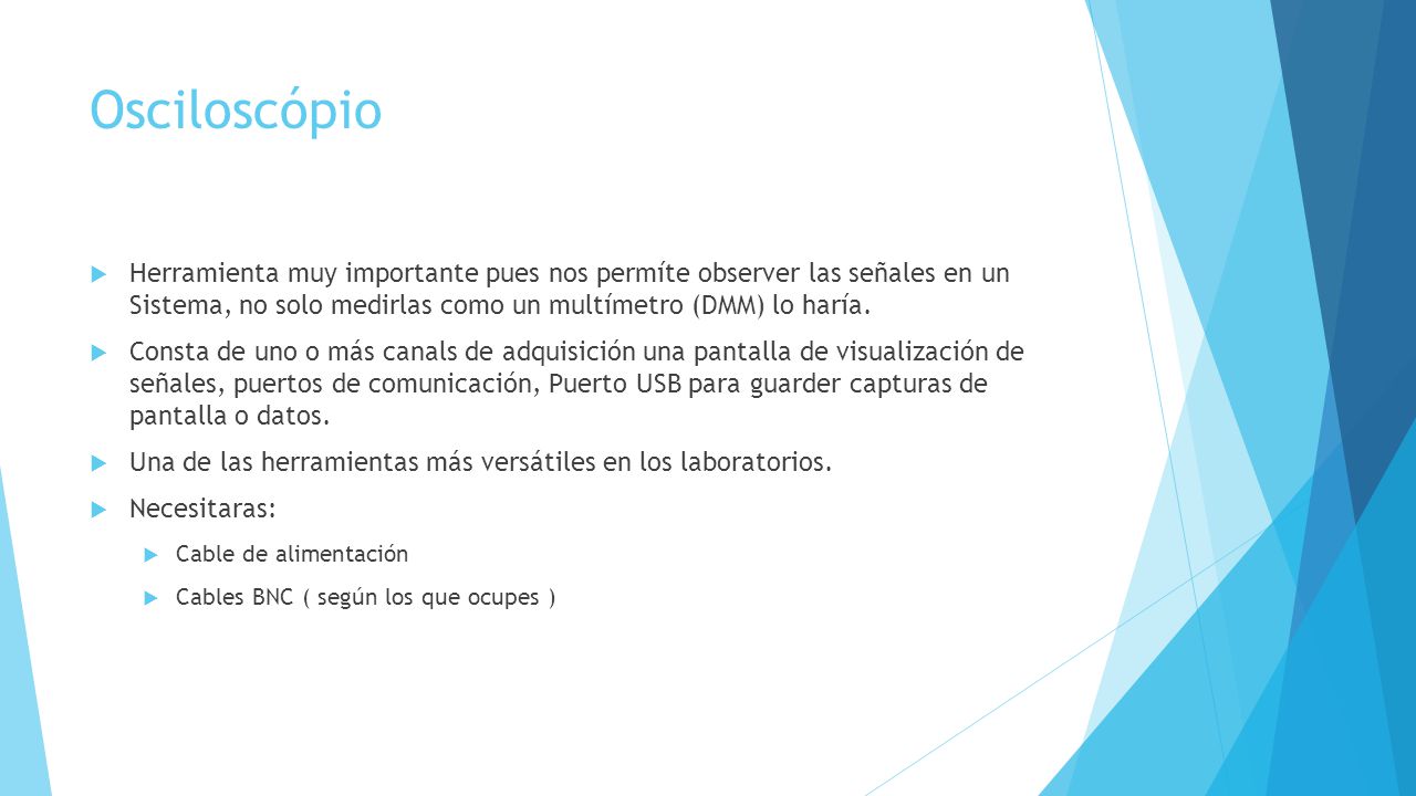 Osciloscópio Herramienta muy importante pues nos permíte observer las señales en un Sistema, no solo medirlas como un multímetro (DMM) lo haría.