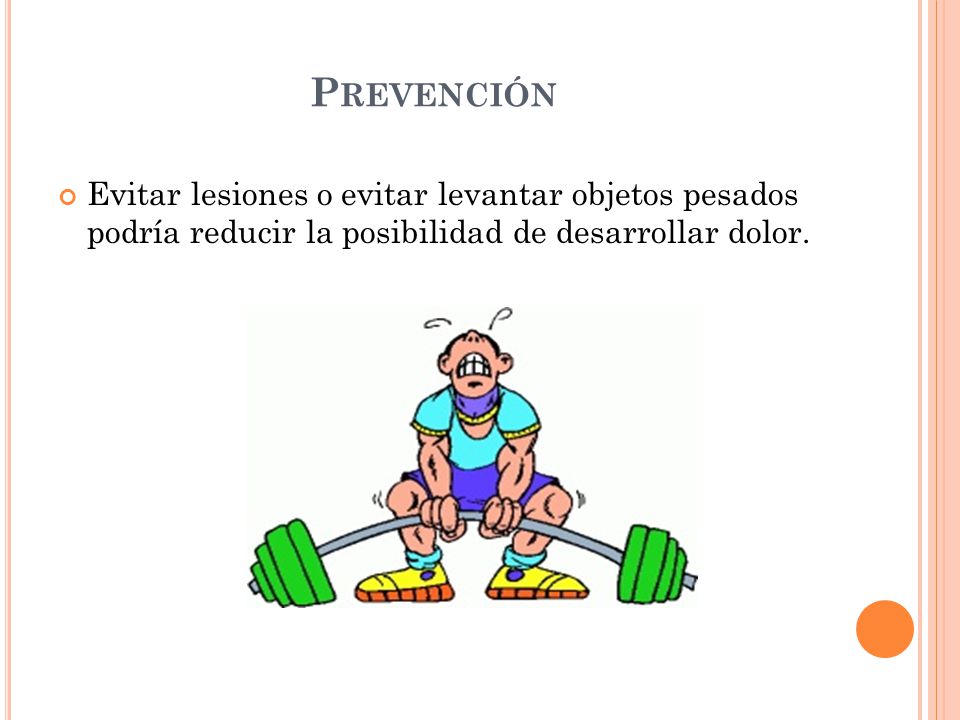 Prevención Evitar lesiones o evitar levantar objetos pesados podría reducir la posibilidad de desarrollar dolor.