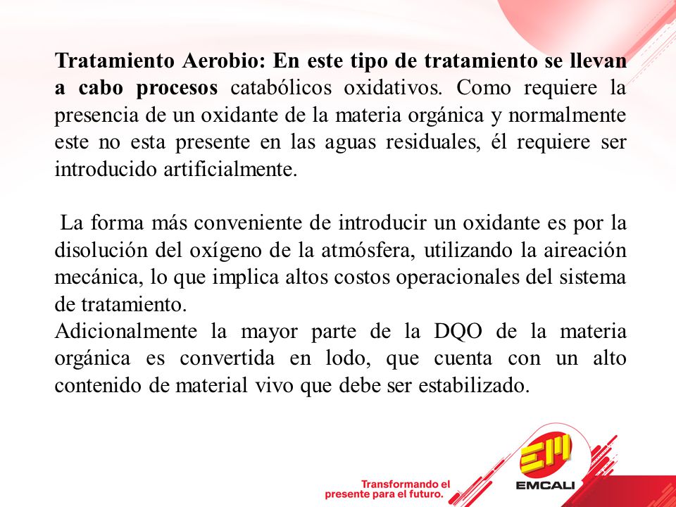 Tratamiento Aerobio: En este tipo de tratamiento se llevan a cabo procesos catabólicos oxidativos. Como requiere la presencia de un oxidante de la materia orgánica y normalmente este no esta presente en las aguas residuales, él requiere ser introducido artificialmente.