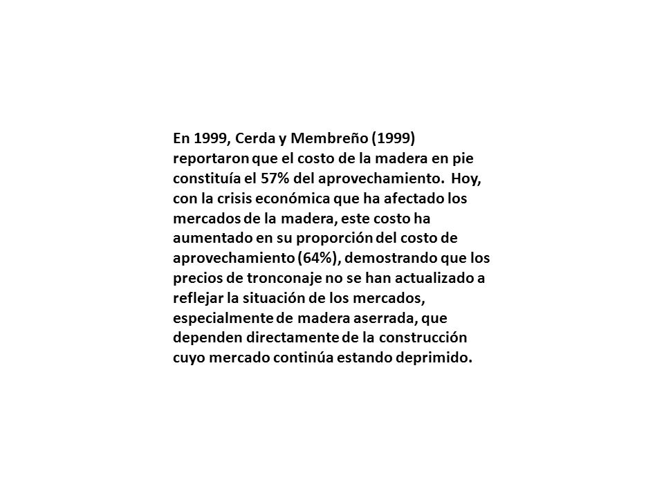 En 1999, Cerda y Membreño (1999) reportaron que el costo de la madera en pie constituía el 57% del aprovechamiento.