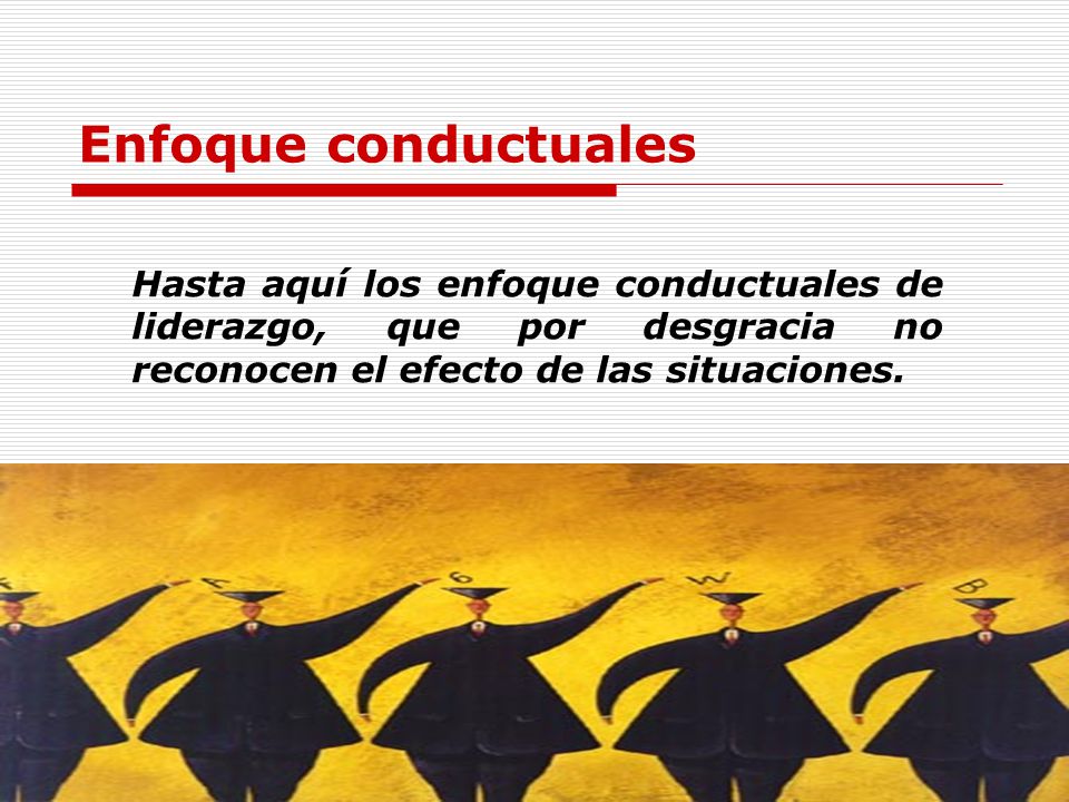 Enfoque conductuales Hasta aquí los enfoque conductuales de liderazgo, que por desgracia no reconocen el efecto de las situaciones.
