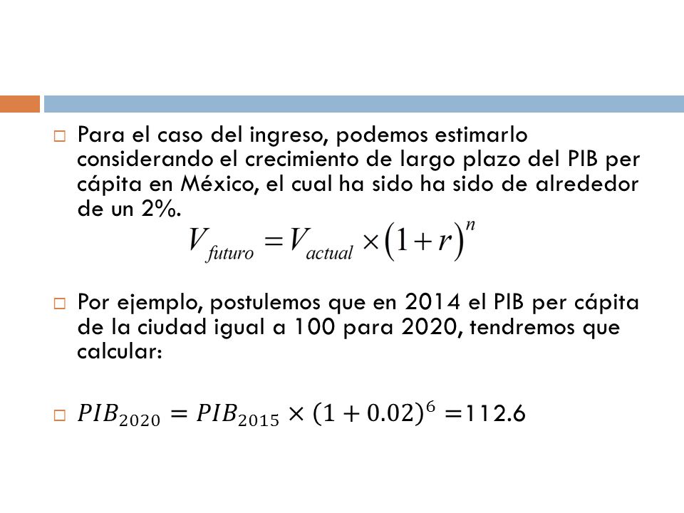 Para el caso del ingreso, podemos estimarlo considerando el crecimiento de largo plazo del PIB per cápita en México, el cual ha sido ha sido de alrededor de un 2%.