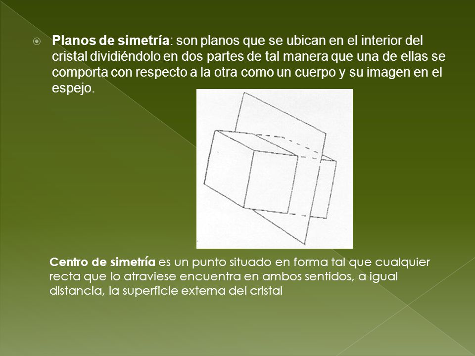 Planos de simetría: son planos que se ubican en el interior del cristal dividiéndolo en dos partes de tal manera que una de ellas se comporta con respecto a la otra como un cuerpo y su imagen en el espejo.