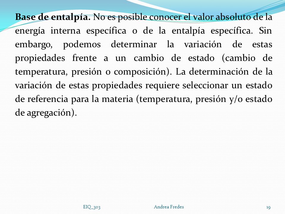Base de entalpía. No es posible conocer el valor absoluto de la energía interna específica o de la entalpía específica. Sin embargo, podemos determinar la variación de estas propiedades frente a un cambio de estado (cambio de temperatura, presión o composición). La determinación de la variación de estas propiedades requiere seleccionar un estado de referencia para la materia (temperatura, presión y/o estado de agregación).