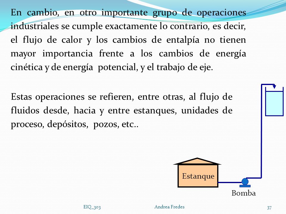 En cambio, en otro importante grupo de operaciones industriales se cumple exactamente lo contrario, es decir, el flujo de calor y los cambios de entalpía no tienen mayor importancia frente a los cambios de energía cinética y de energía potencial, y el trabajo de eje.