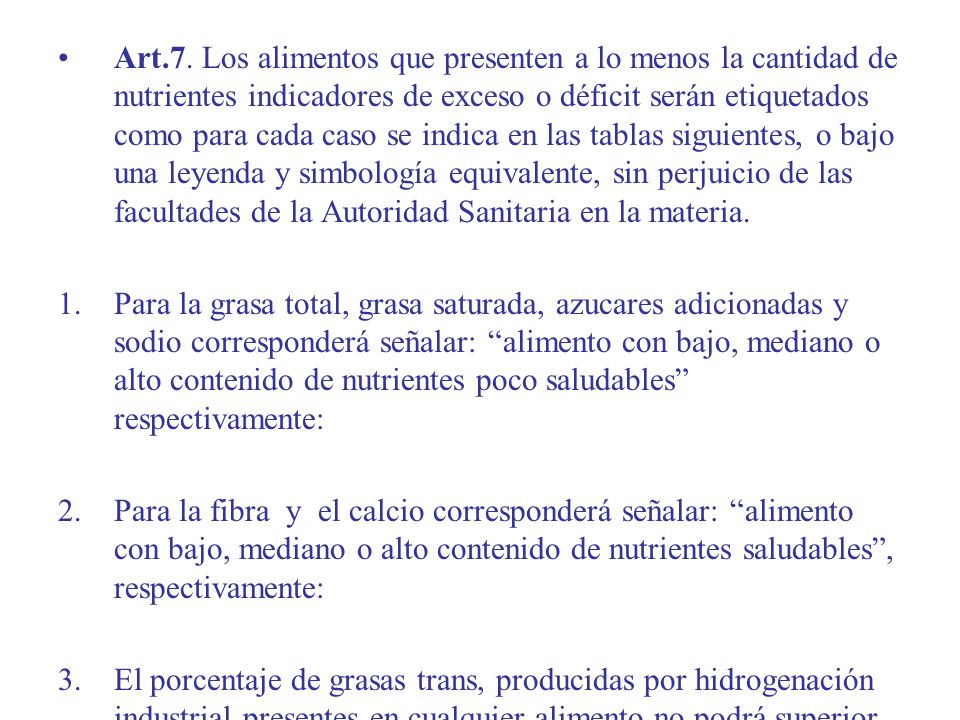 Art.7. Los alimentos que presenten a lo menos la cantidad de nutrientes indicadores de exceso o déficit serán etiquetados como para cada caso se indica en las tablas siguientes, o bajo una leyenda y simbología equivalente, sin perjuicio de las facultades de la Autoridad Sanitaria en la materia.